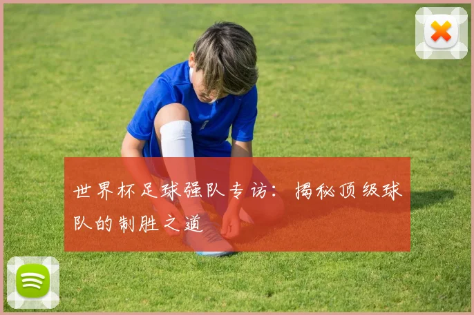世界杯足球强队专访：揭秘顶级球队的制胜之道