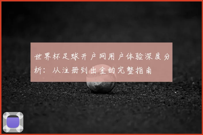 世界杯足球开户网用户体验深度分析:从注册到出金的完整指南