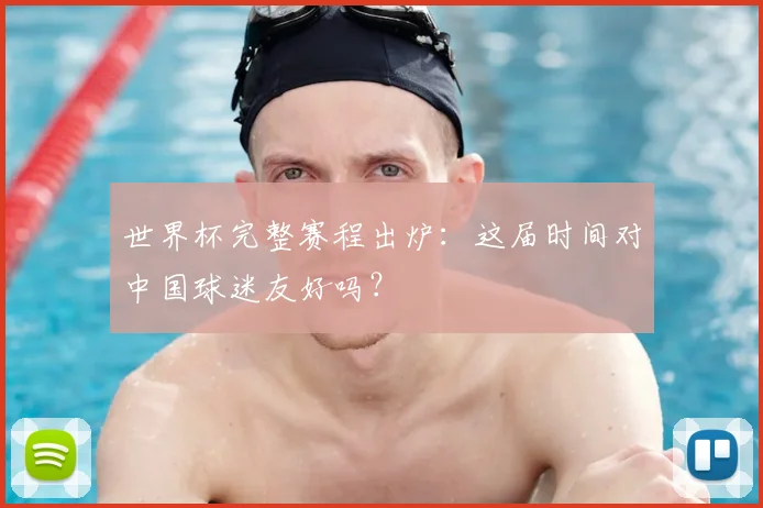 世界杯完整赛程出炉:这届时间对中国球迷友好吗?