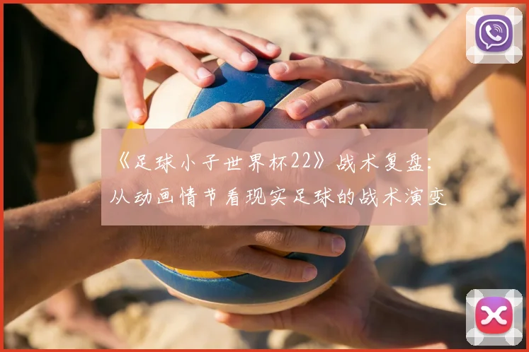 《足球小子世界杯22》战术复盘：从动画情节看现实足球的战术演变