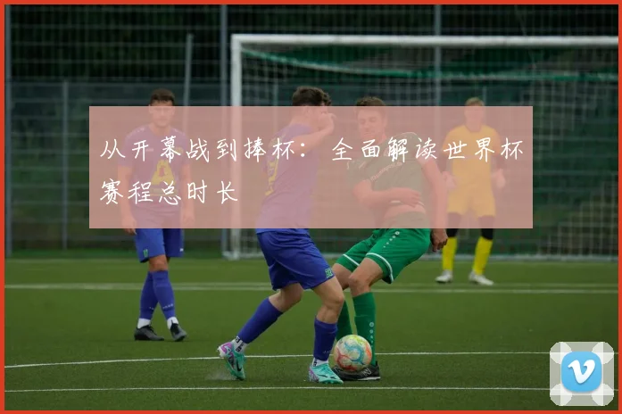 从开幕战到捧杯:全面解读世界杯赛程总时长