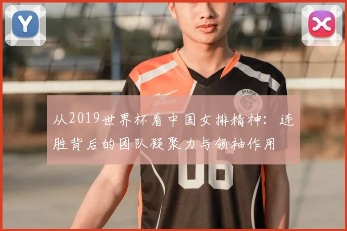 从2019世界杯看中国女排精神：连胜背后的团队凝聚力与领袖作用
