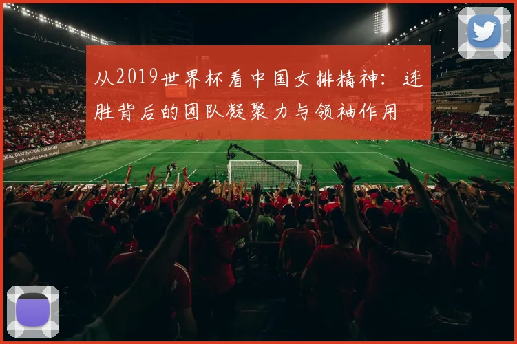 从2019世界杯看中国女排精神：连胜背后的团队凝聚力与领袖作用