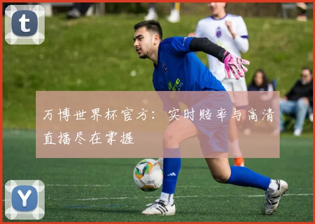 万博世界杯官方:实时赔率与高清直播尽在掌握