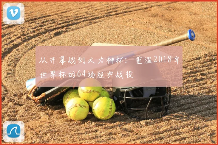从开幕战到大力神杯:重温2018年世界杯的64场经典战役