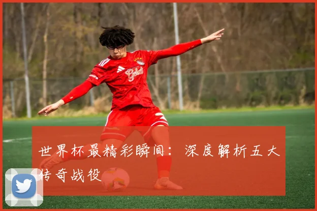 世界杯最精彩瞬间:深度解析五大传奇战役