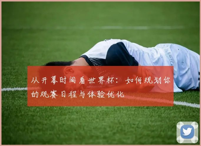 从开幕时间看世界杯:如何规划你的观赛日程与体验优化