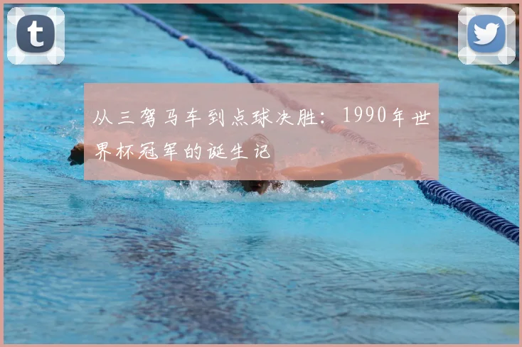 从三驾马车到点球决胜:1990年世界杯冠军的诞生记
